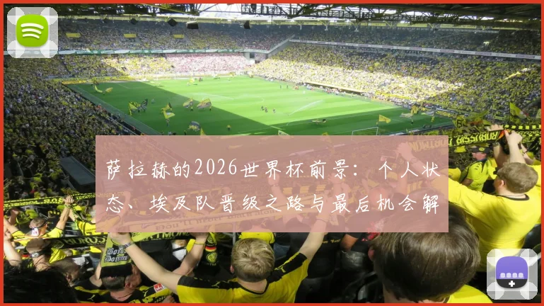 萨拉赫的2026世界杯前景:个人状态、埃及队晋级之路与最后机会解析