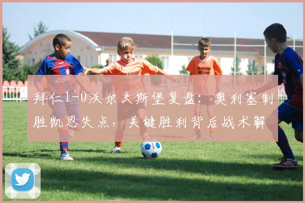 拜仁1-0沃尔夫斯堡复盘：奥利塞制胜凯恩失点，关键胜利背后战术解析