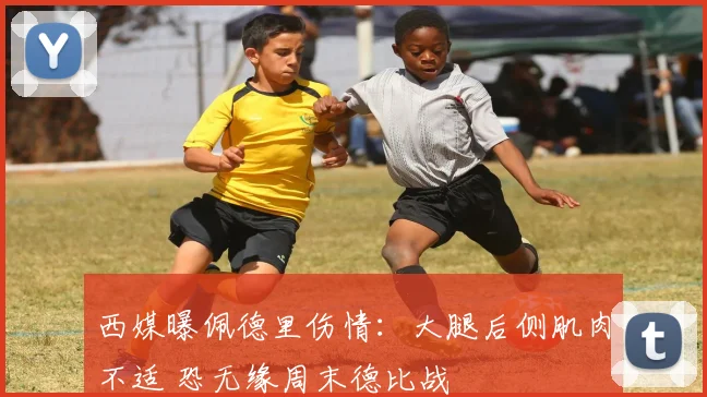西媒曝佩德里伤情：大腿后侧肌肉不适 恐无缘周末德比战