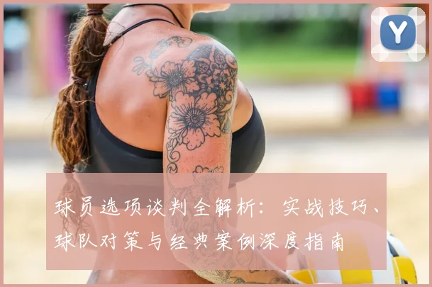 球员选项谈判全解析：实战技巧、球队对策与经典案例深度指南