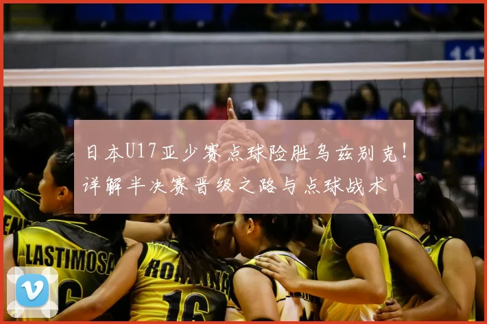 日本U17亚少赛点球险胜乌兹别克！详解半决赛晋级之路与点球战术