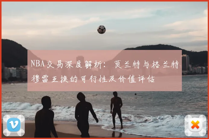 NBA交易深度解析:莫兰特与格兰特穆雷互换的可行性及价值评估