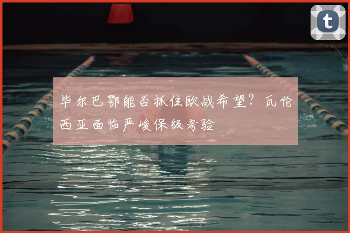 毕尔巴鄂能否抓住欧战希望？瓦伦西亚面临严峻保级考验