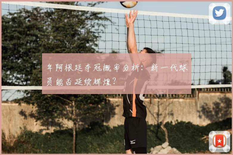 年阿根廷夺冠概率分析：新一代球员能否延续辉煌？