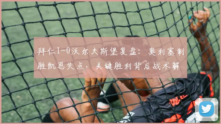 拜仁1-0沃尔夫斯堡复盘:奥利塞制胜凯恩失点,关键胜利背后战术解析