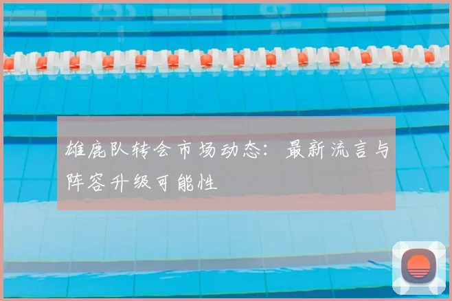 雄鹿队转会市场动态：最新流言与阵容升级可能性