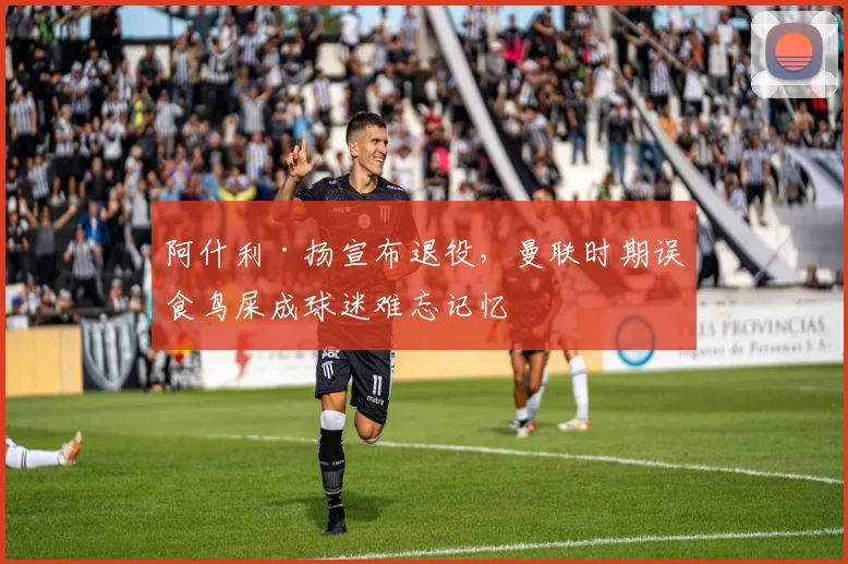 阿什利·扬宣布退役,曼联时期误食鸟屎成球迷难忘记忆