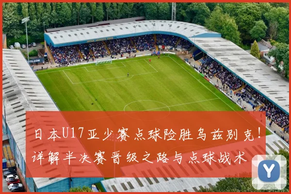 日本U17亚少赛点球险胜乌兹别克！详解半决赛晋级之路与点球战术