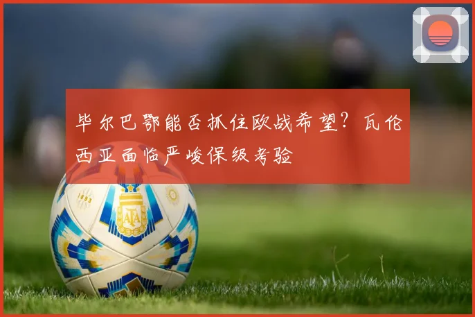 毕尔巴鄂能否抓住欧战希望?瓦伦西亚面临严峻保级考验