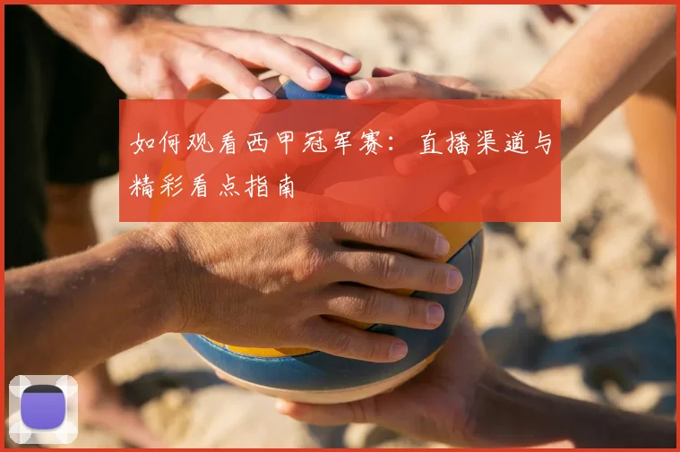 如何观看西甲冠军赛：直播渠道与精彩看点指南